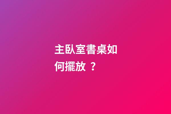 主臥室書桌如何擺放？